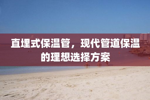 直埋式保温管，现代管道保温的理想选择方案