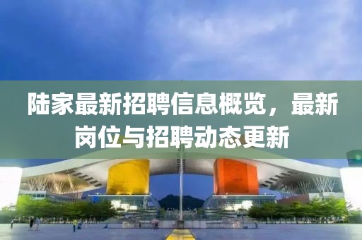陆家最新招聘信息概览，最新岗位与招聘动态更新