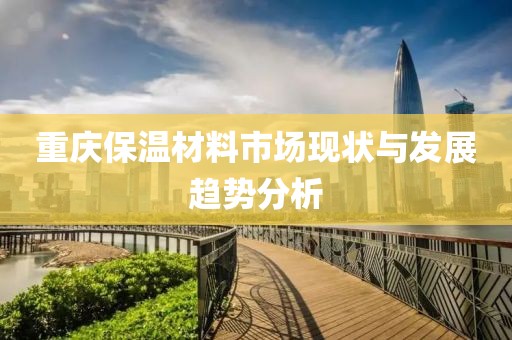 重庆保温材料市场现状与发展趋势分析