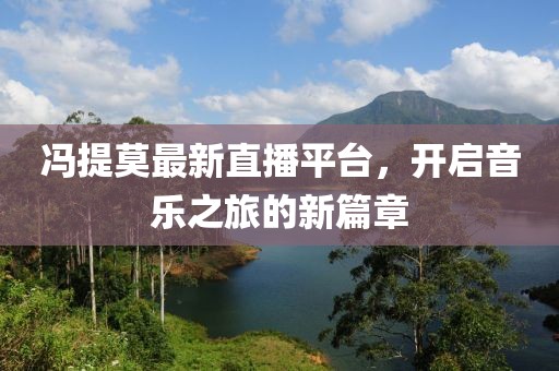 冯提莫最新直播平台，开启音乐之旅的新篇章