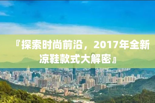 『探索时尚前沿，2017年全新凉鞋款式大解密』