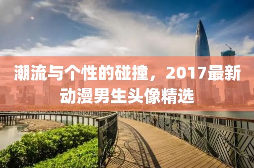 潮流与个性的碰撞，2017最新动漫男生头像精选