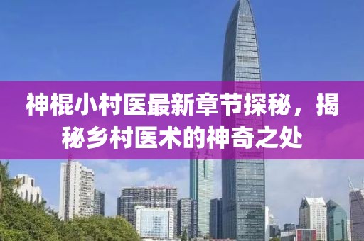 神棍小村医最新章节探秘，揭秘乡村医术的神奇之处