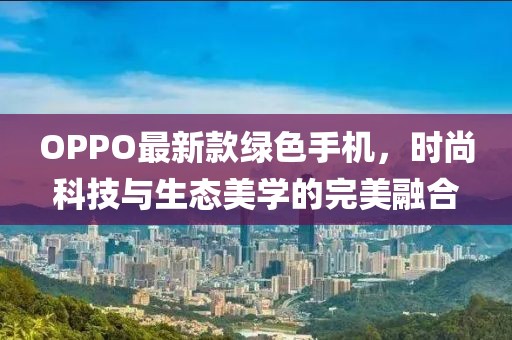 OPPO最新款绿色手机，时尚科技与生态美学的完美融合
