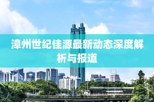 漳州世纪佳源最新动态深度解析与报道