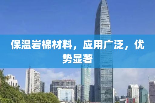 保温岩棉材料，应用广泛，优势显著