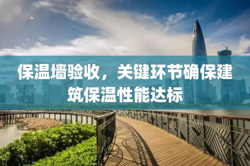 保温墙验收，关键环节确保建筑保温性能达标