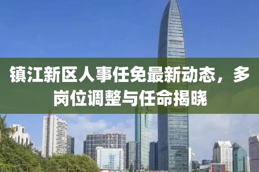 镇江新区人事任免最新动态，多岗位调整与任命揭晓
