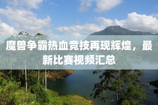 魔兽争霸热血竞技再现辉煌，最新比赛视频汇总
