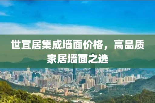 世宜居集成墙面价格，高品质家居墙面之选