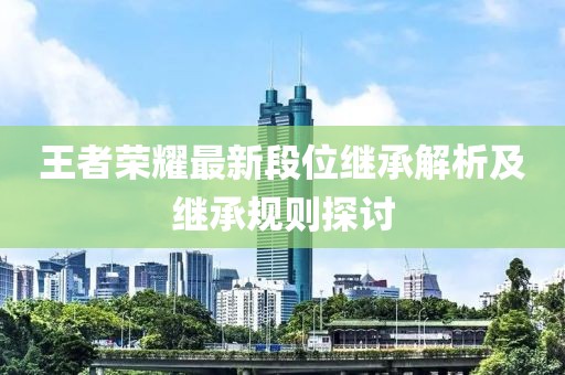 王者荣耀最新段位继承解析及继承规则探讨