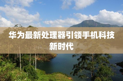 华为最新处理器引领手机科技新时代