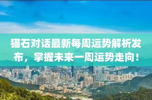 猫石对话最新每周运势解析发布，掌握未来一周运势走向！