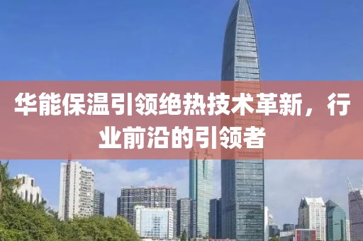 华能保温引领绝热技术革新，行业前沿的引领者