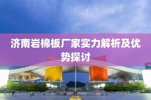 济南岩棉板厂家实力解析及优势探讨