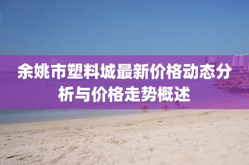 余姚市塑料城最新价格动态分析与价格走势概述