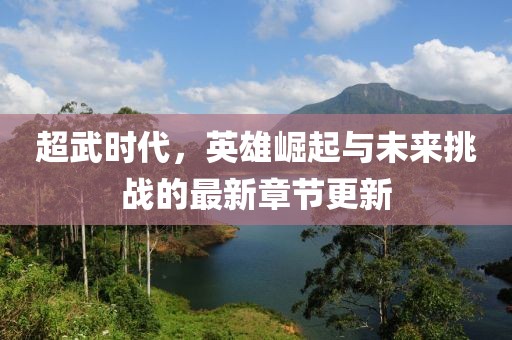 超武时代，英雄崛起与未来挑战的最新章节更新