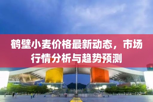鹤壁小麦价格最新动态，市场行情分析与趋势预测