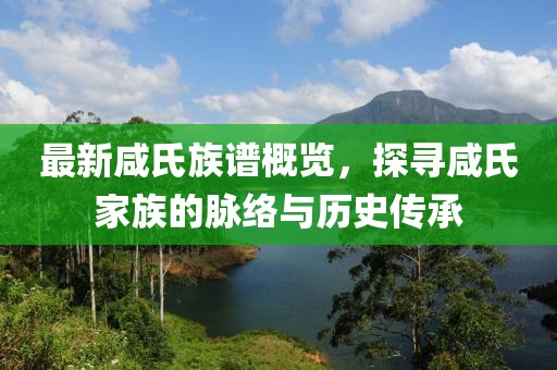 最新咸氏族谱概览，探寻咸氏家族的脉络与历史传承
