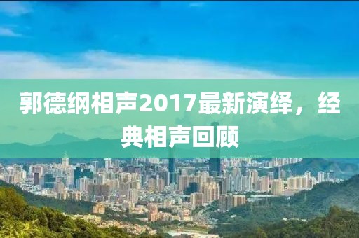郭德纲相声2017最新演绎，经典相声回顾