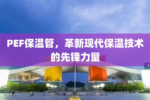 PEF保温管，革新现代保温技术的先锋力量