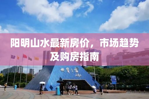 阳明山水最新房价，市场趋势及购房指南