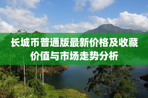 长城币普通版最新价格及收藏价值与市场走势分析