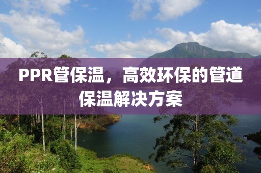 PPR管保温，高效环保的管道保温解决方案