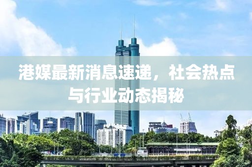 港媒最新消息速递，社会热点与行业动态揭秘