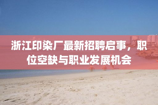 浙江印染厂最新招聘启事，职位空缺与职业发展机会