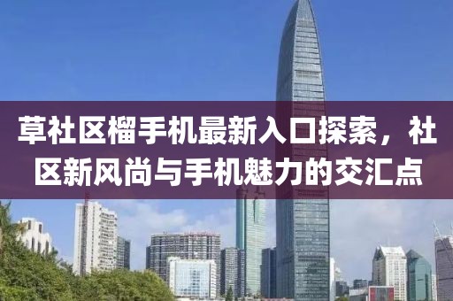 草社区榴手机最新入口探索，社区新风尚与手机魅力的交汇点