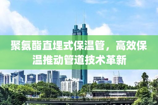 聚氨酯直埋式保温管，高效保温推动管道技术革新