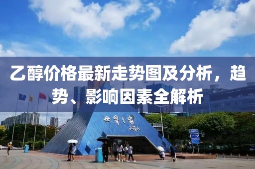 乙醇价格最新走势图及分析，趋势、影响因素全解析