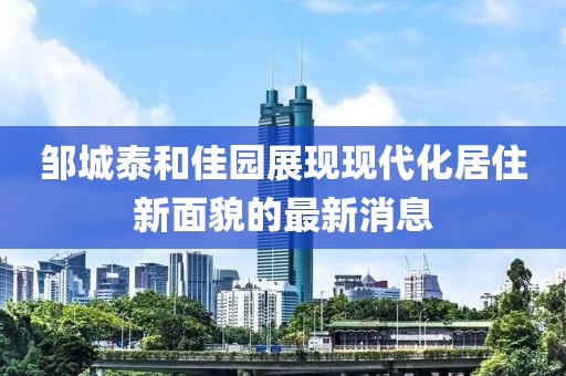 邹城泰和佳园展现现代化居住新面貌的最新消息