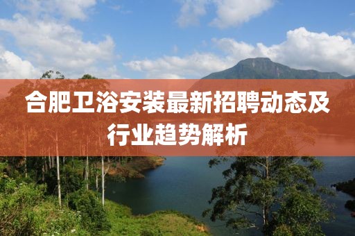 合肥卫浴安装最新招聘动态及行业趋势解析
