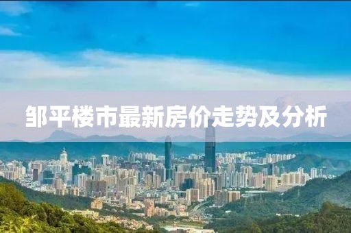 邹平楼市最新房价走势及分析