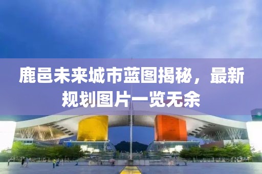 鹿邑未来城市蓝图揭秘，最新规划图片一览无余