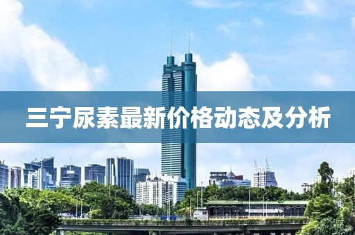三宁尿素最新价格动态及分析