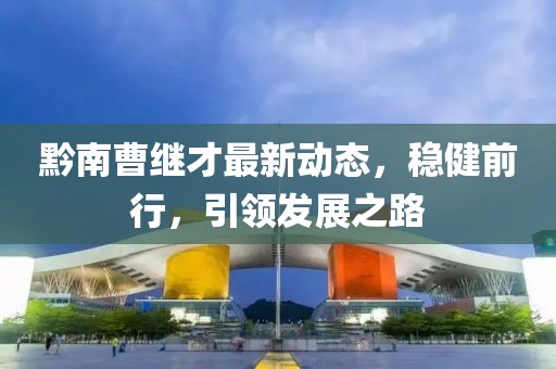 黔南曹继才最新动态，稳健前行，引领发展之路