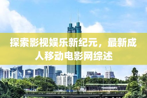 探索影视娱乐新纪元，最新成人移动电影网综述