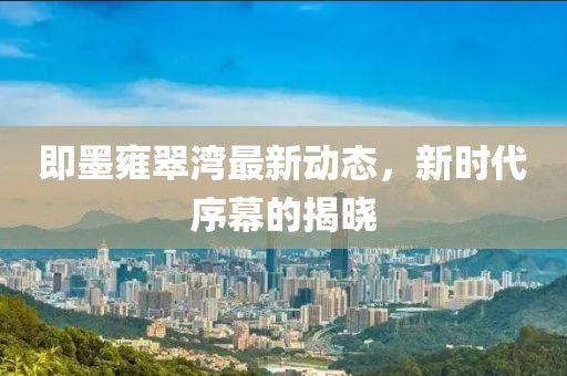 即墨雍翠湾最新动态，新时代序幕的揭晓