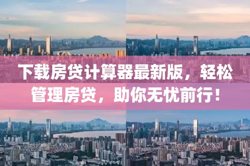 下载房贷计算器最新版，轻松管理房贷，助你无忧前行！