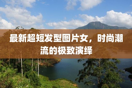 最新超短发型图片女，时尚潮流的极致演绎