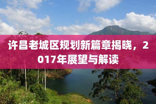 许昌老城区规划新篇章揭晓，2017年展望与解读