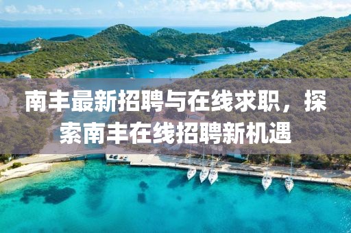 南丰最新招聘与在线求职，探索南丰在线招聘新机遇