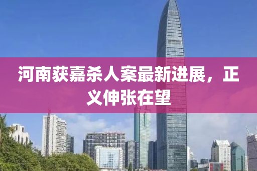 河南获嘉杀人案最新进展，正义伸张在望