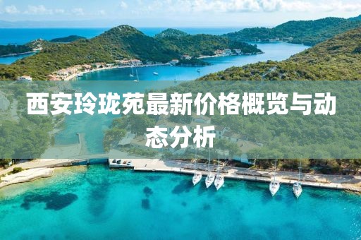 西安玲珑苑最新价格概览与动态分析
