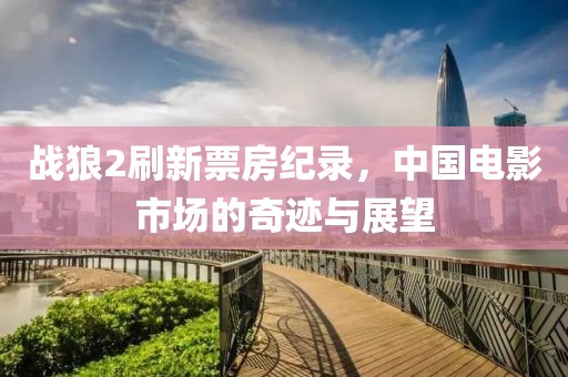 战狼2刷新票房纪录，中国电影市场的奇迹与展望