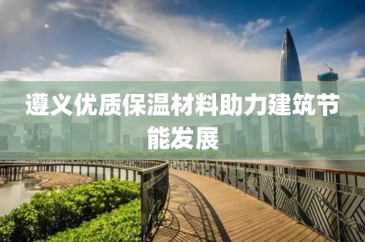 遵义优质保温材料助力建筑节能发展