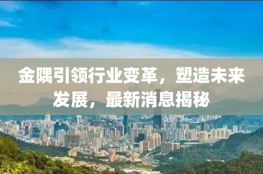 金隅引领行业变革，塑造未来发展，最新消息揭秘